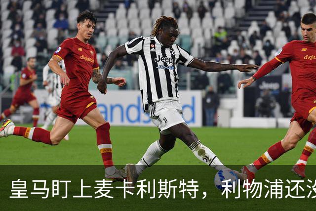 皇马盯上麦卡利斯特，利物浦还没启动续约谈判