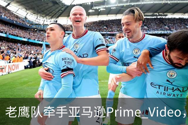 老鹰队牵手亚马逊Prime Video，五州球迷免费看球