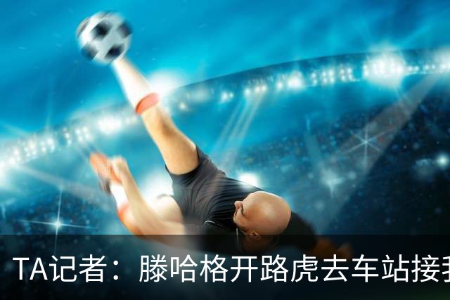 TA记者：滕哈格开路虎去车站接我；他说自己没有自负只有自信